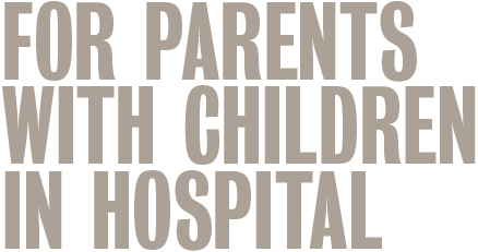 FOR PARENTS WITH CHILDREN IN HOSPITAL